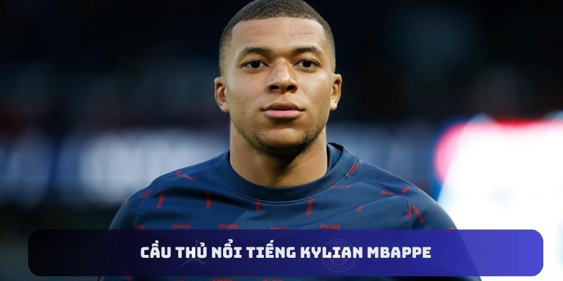 Kylian Mbappe là cầu thủ nổi tiếng với phong độ thi đấu tốt