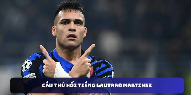 Lautaro Martinez là cầu thủ nổi tiếng đến từ Argentina