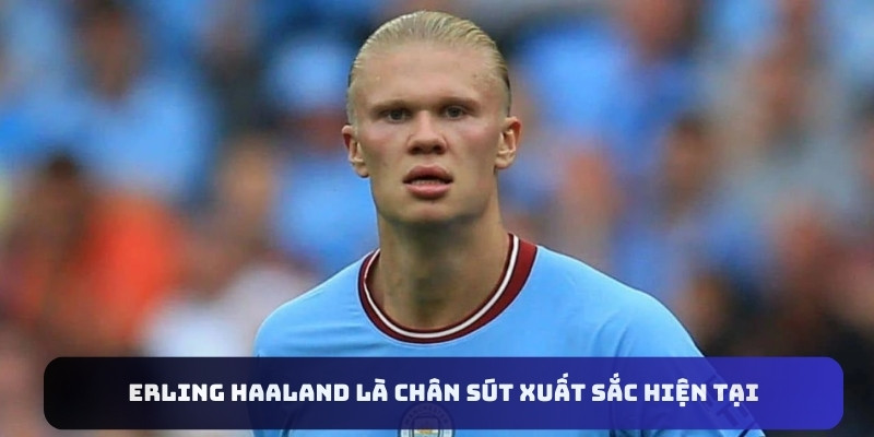 Erling Haaland là chân sút xuất sắc hiện tại